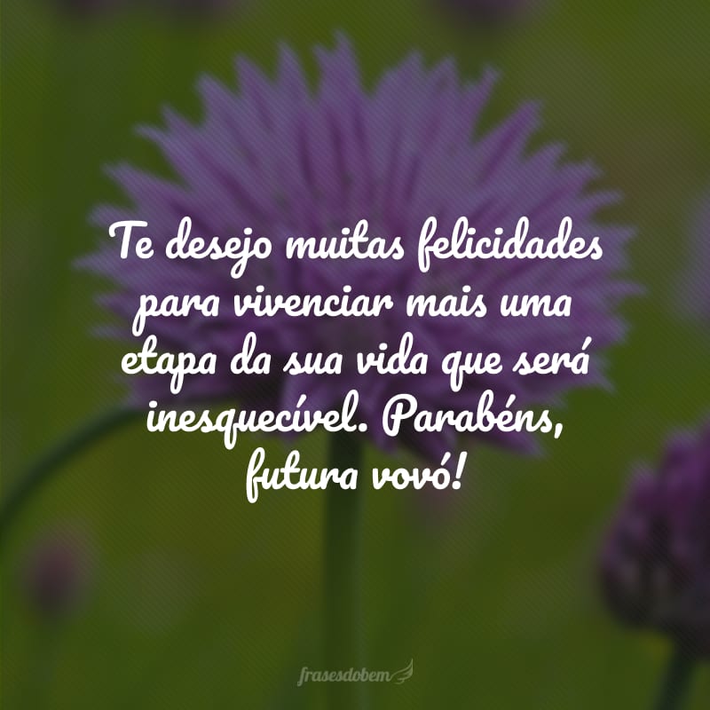 Te desejo muitas felicidades para vivenciar mais uma etapa da sua vida que será inesquecível. Parabéns, futura vovó!