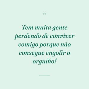 Tem muita gente perdendo de conviver comigo porque não consegue engolir o orgulho!