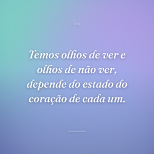 Temos olhos de ver e olhos de não ver, depende do estado do coração de cada um.
