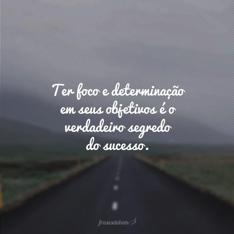 Ter foco e determinação em seus objetivos é o verdadeiro segredo do sucesso. 