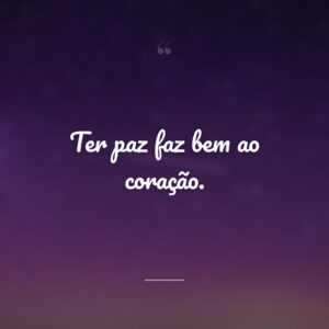 Ter paz faz bem ao coração.