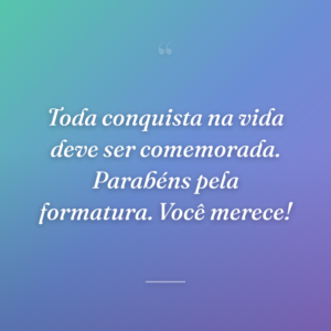 Toda conquista na vida deve ser comemorada. Parabéns pela formatura. Você merece!