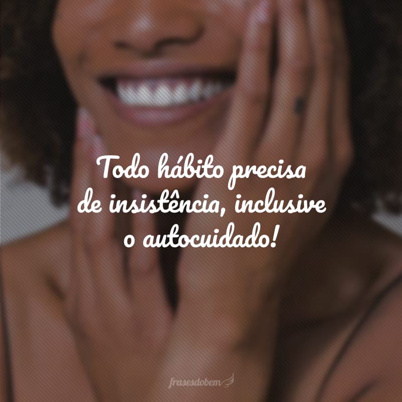 Todo hábito precisa de insistência, inclusive o autocuidado!