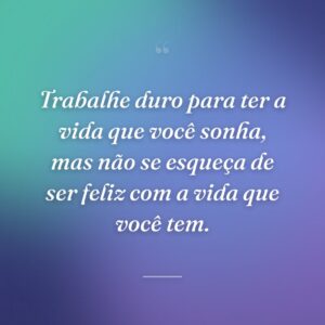 Trabalhe duro para ter a vida que você sonha, mas não se esqueça de ser feliz com a vida que você tem.