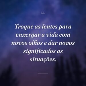 Troque as lentes para enxergar a vida com novos olhos e dar novos significados as situações.