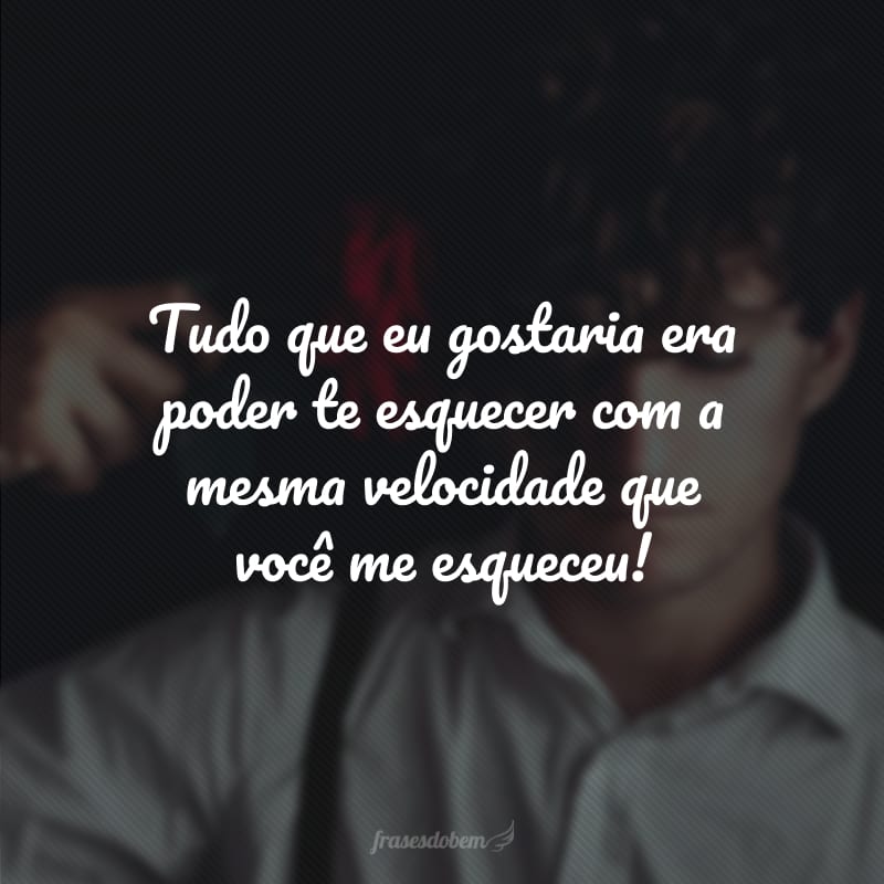 Tudo que eu gostaria era poder te esquecer com a mesma velocidade que você me esqueceu!