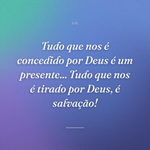 Tudo que nos é concedido por Deus é um presente... Tudo que nos é tirado por Deus, é salvação!