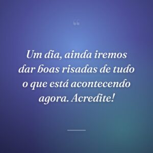 Um dia, ainda iremos dar boas risadas de tudo o que está acontecendo agora. Acredite!