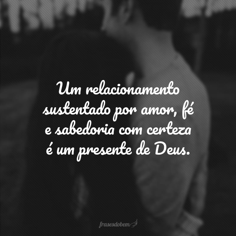 Um relacionamento sustentado por amor, fé e sabedoria com certeza é um presente de Deus. 