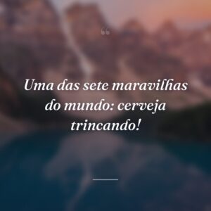 Uma das sete maravilhas do mundo: cerveja trincando!