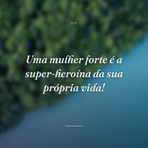 Uma mulher forte é a super-heroína da sua própria vida!