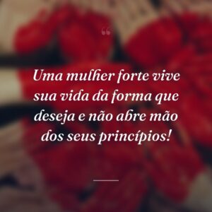 Uma mulher forte vive sua vida da forma que deseja e não abre mão dos seus princípios!