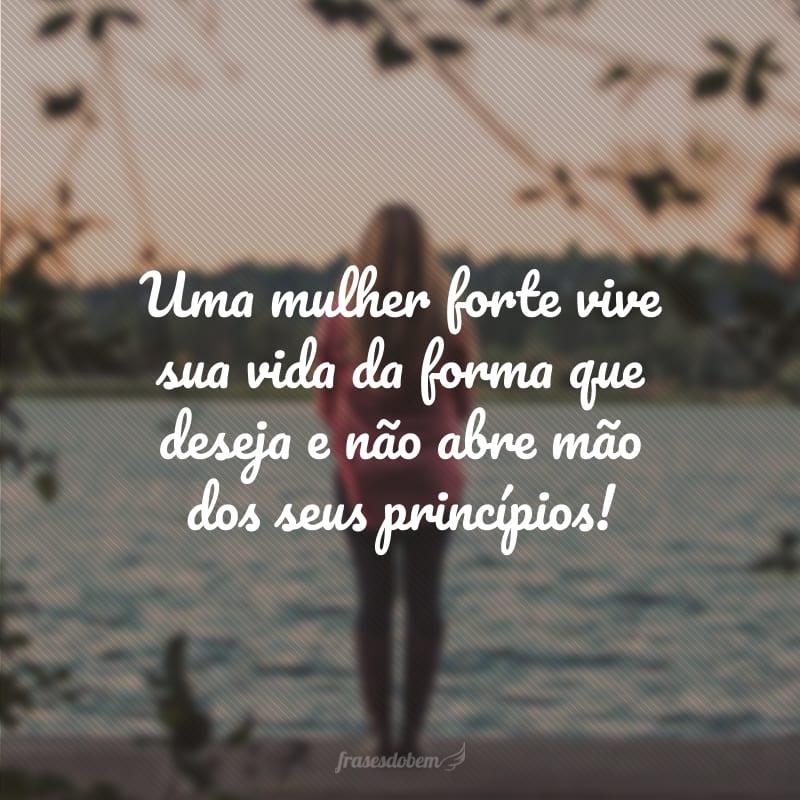 Uma mulher forte vive sua vida da forma que deseja e não abre mão dos seus princípios!