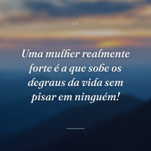 Uma mulher realmente forte é a que sobe os degraus da vida sem pisar em ninguém!