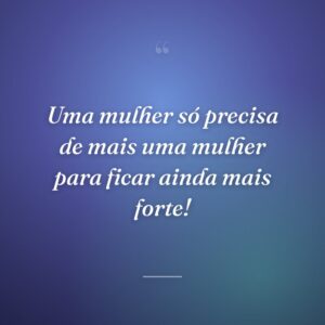 Uma mulher só precisa de mais uma mulher para ficar ainda mais forte!