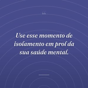 Use esse momento de isolamento em prol da sua saúde mental.
