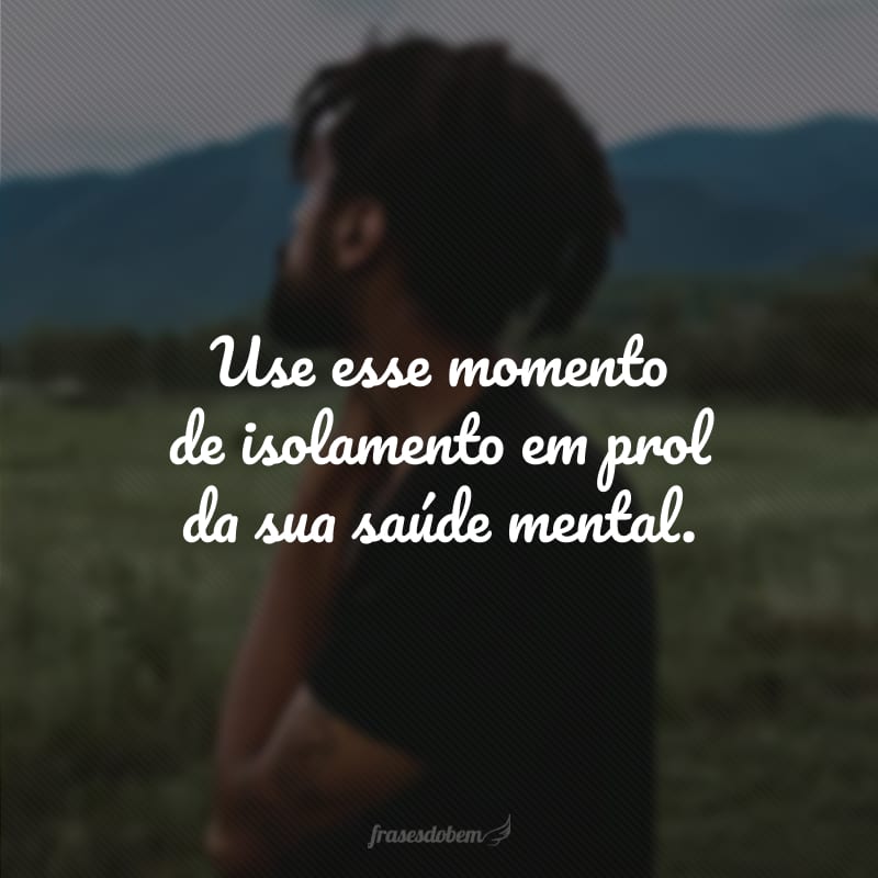 Use esse momento de isolamento em prol da sua saúde mental. 