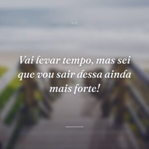Vai levar tempo, mas sei que vou sair dessa ainda mais forte!