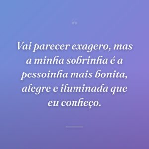 Vai parecer exagero, mas a minha sobrinha é a pessoinha mais bonita, alegre e iluminada que eu conheço.