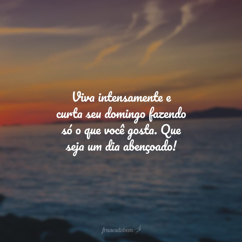 Viva intensamente e curta seu domingo fazendo só o que você gosta. Que seja um dia abençoado!