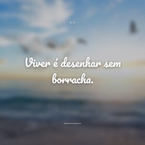 Viver é desenhar sem borracha.
