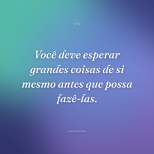 Você deve esperar grandes coisas de si mesmo antes que possa fazê-las.