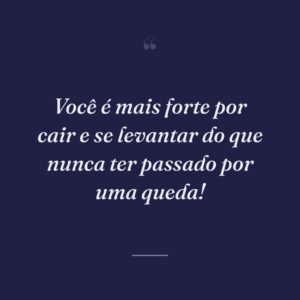 Você é mais forte por cair e se levantar do que nunca ter passado por uma queda!