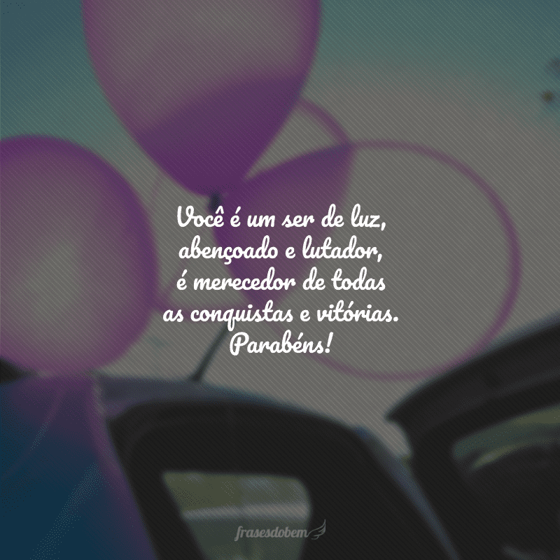 Você é um ser de luz, abençoado e lutador, é merecedor de todas as conquistas e vitórias. Parabéns!