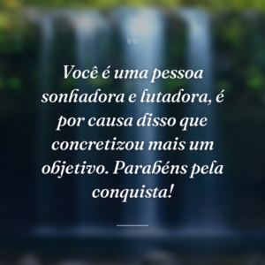 Você é uma pessoa sonhadora e lutadora, é por causa disso que concretizou mais um objetivo. Parabéns pela conquista!