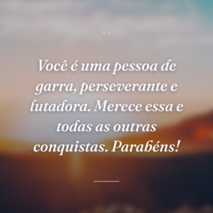 Você é uma pessoa de garra, perseverante e lutadora. Merece essa e todas as outras conquistas. Parabéns!