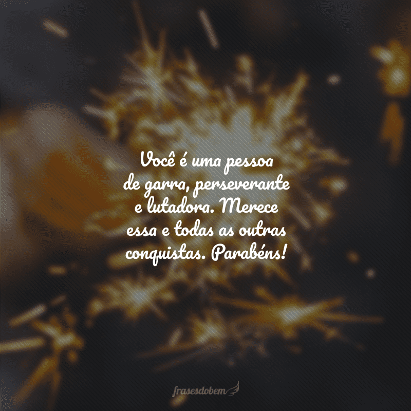 Você é uma pessoa de garra, perseverante e lutadora. Merece essa e todas as outras conquistas. Parabéns!