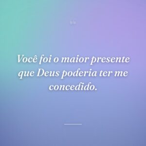 Você foi o maior presente que Deus poderia ter me concedido.