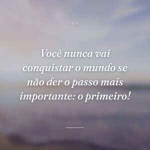 Você nunca vai conquistar o mundo se não der o passo mais importante: o primeiro!