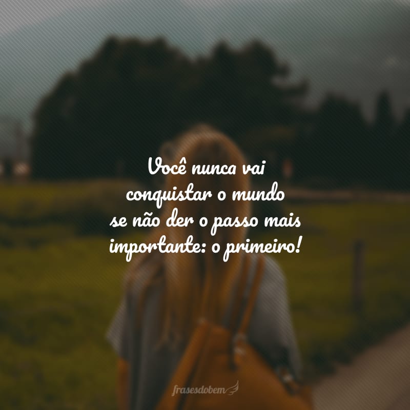 Você nunca vai conquistar o mundo se não der o passo mais importante: o primeiro!