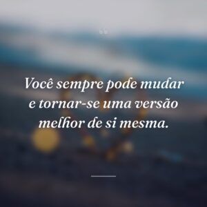 Você sempre pode mudar e tornar-se uma versão melhor de si mesma.