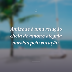Amizade é uma relação cheia de amor e alegria movida pelo coração.