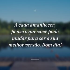 A cada amanhecer, pense o que você pode mudar para ser a sua melhor versão. Bom dia!