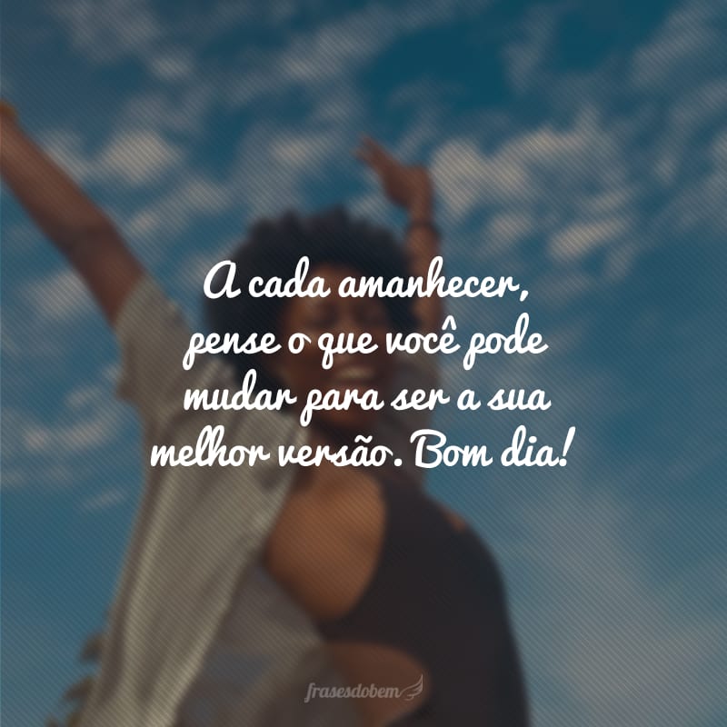 A cada amanhecer, pense o que você pode mudar para ser a sua melhor versão. Bom dia!