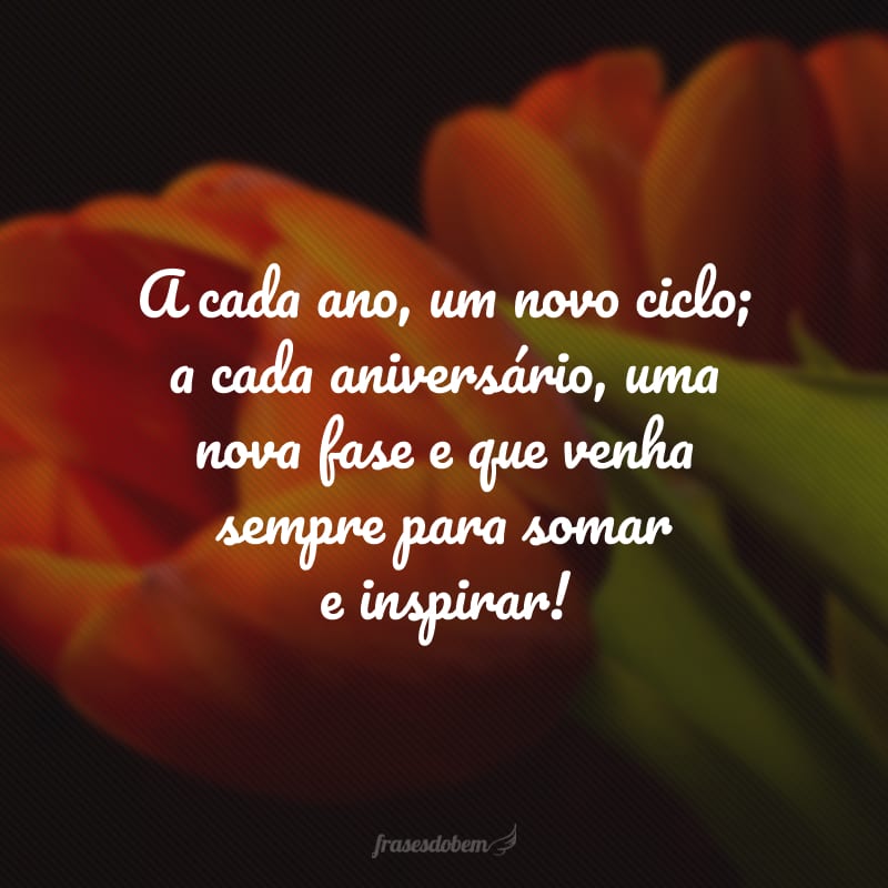 A cada ano, um novo ciclo; a cada aniversário, uma nova fase e que venha sempre para somar e inspirar!