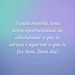 A cada manhã, uma nova oportunidade de abandonar o que te atrasa e agarrar o que te faz bem. Bom dia!