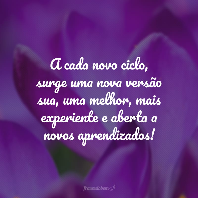 A cada novo ciclo, surge uma nova versão sua, uma melhor, mais experiente e aberta a novos aprendizados!