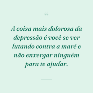 A coisa mais dolorosa da depressão é você se ver lutando contra a maré e não enxergar ninguém para te ajudar.