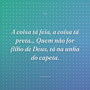 A coisa tá feia, a coisa tá preta... Quem não for filho de Deus, tá na unha do capeta.