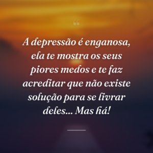 A depressão é enganosa, ela te mostra os seus piores medos e te faz acreditar que não existe solução para se livrar deles... Mas há!