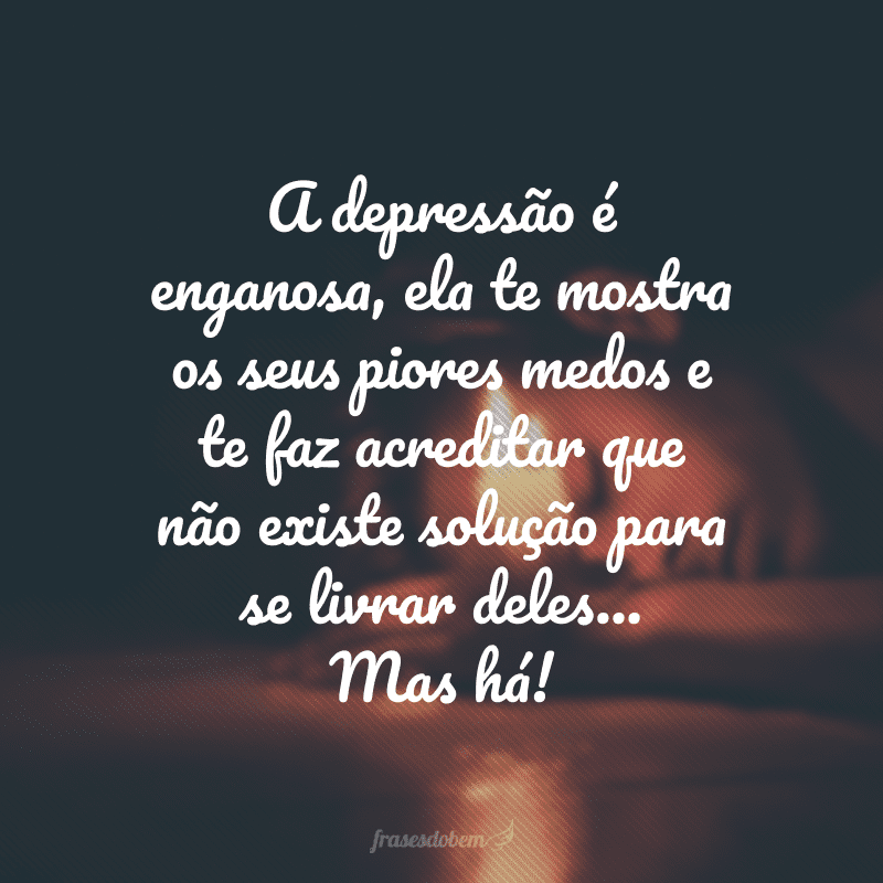 A depressão é enganosa, ela te mostra os seus piores medos e te faz acreditar que não existe solução para se livrar deles... Mas há! 