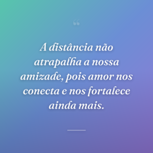 A distância não atrapalha a nossa amizade, pois amor nos conecta e nos fortalece ainda mais.