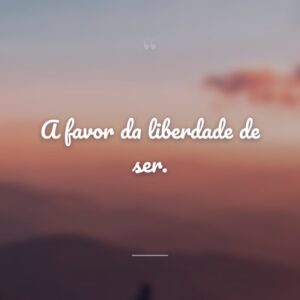 A favor da liberdade de ser.