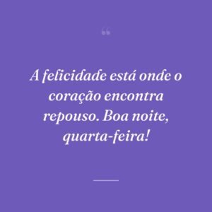 A felicidade está onde o coração encontra repouso. Boa noite, quarta-feira!