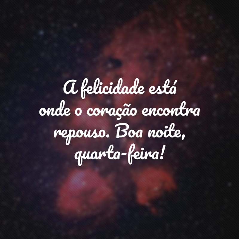 A felicidade está onde o coração encontra repouso. Boa noite, quarta-feira!