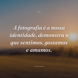 A fotografia é a nossa identidade, demonstra o que sentimos, gostamos e amamos.